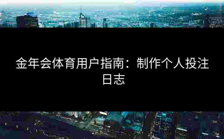 金年会体育用户指南:制作个人投注日志 金年会体育用户指南:制作个人投注日志