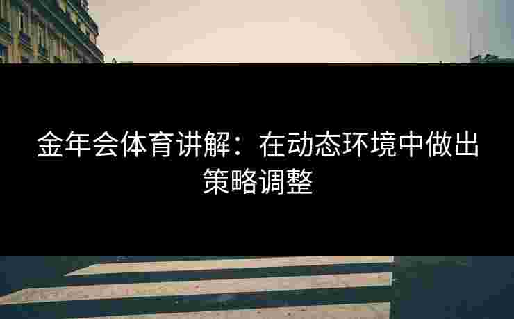 金年会体育讲解：在动态环境中做出策略调整