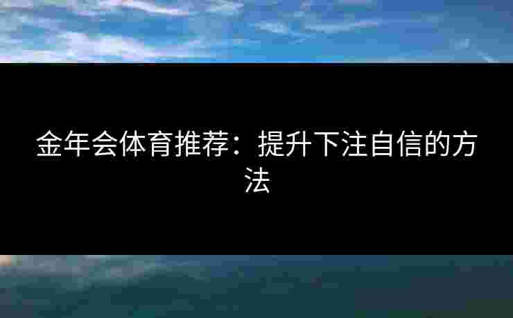 金年会体育推荐:提升下注自信的方法 金年会体育推荐:提升下注自信的方法
