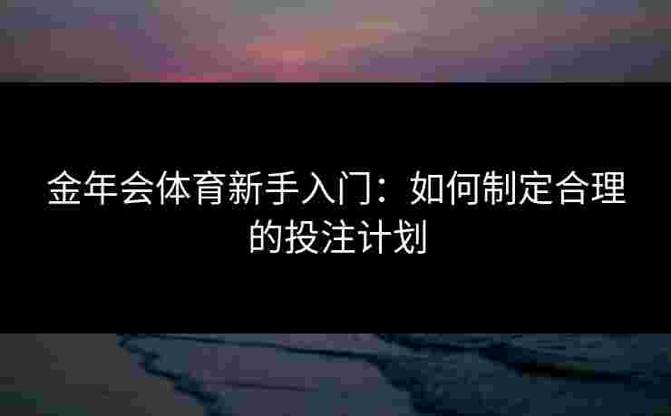 金年会体育新手入门:如何制定合理的投注计划 金年会体育新手入门:如何制定合理的投注计划