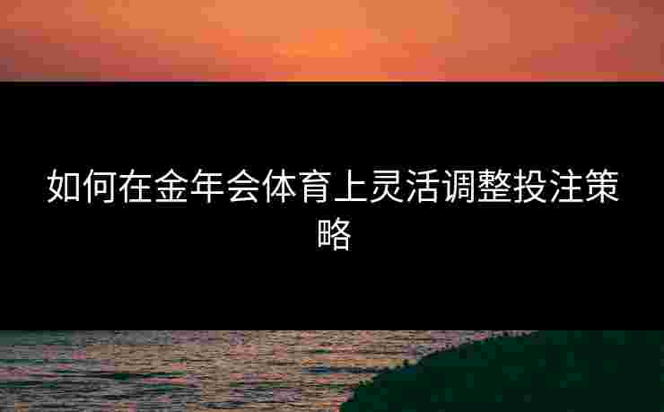 如何在金年会体育上灵活调整投注策略