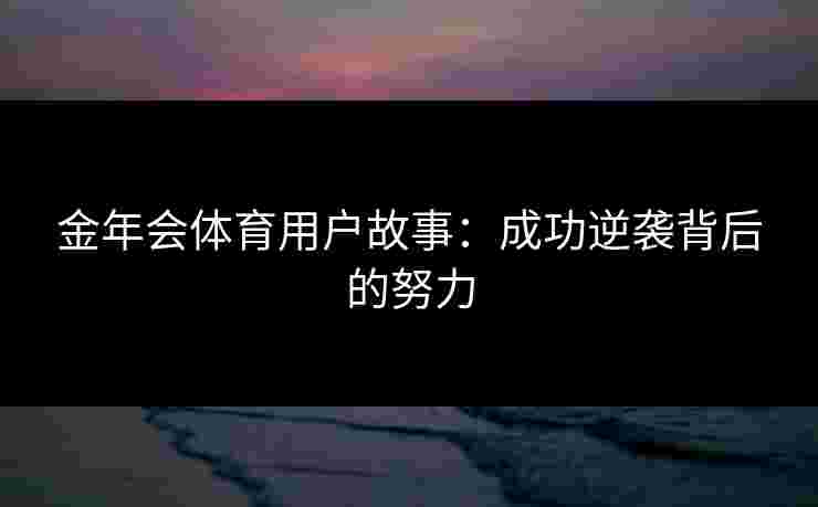 金年会体育用户故事：成功逆袭背后的努力