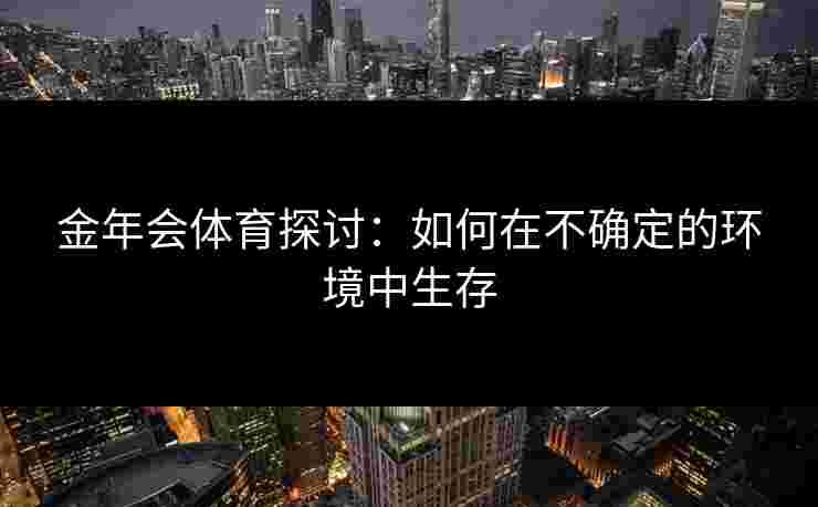 金年会体育探讨：如何在不确定的环境中生存