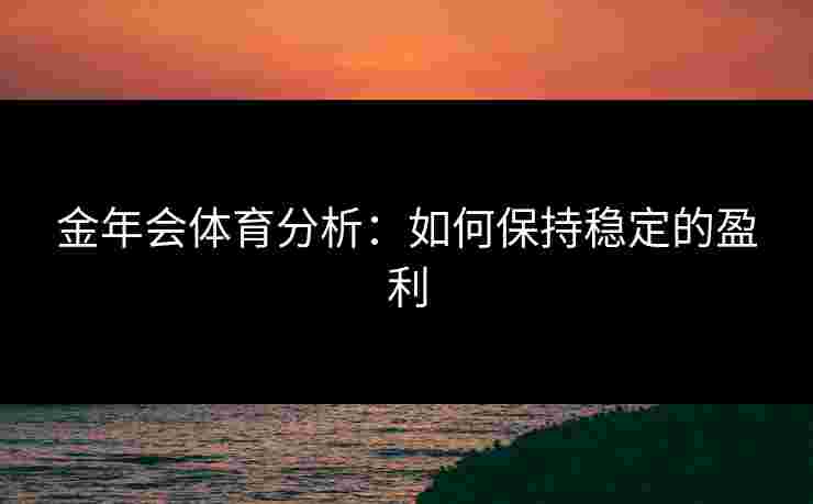 金年会体育分析：如何保持稳定的盈利