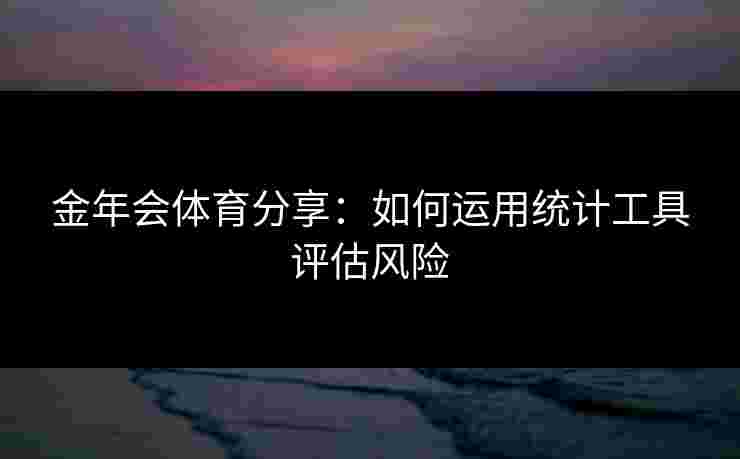 金年会体育分享：如何运用统计工具评估风险