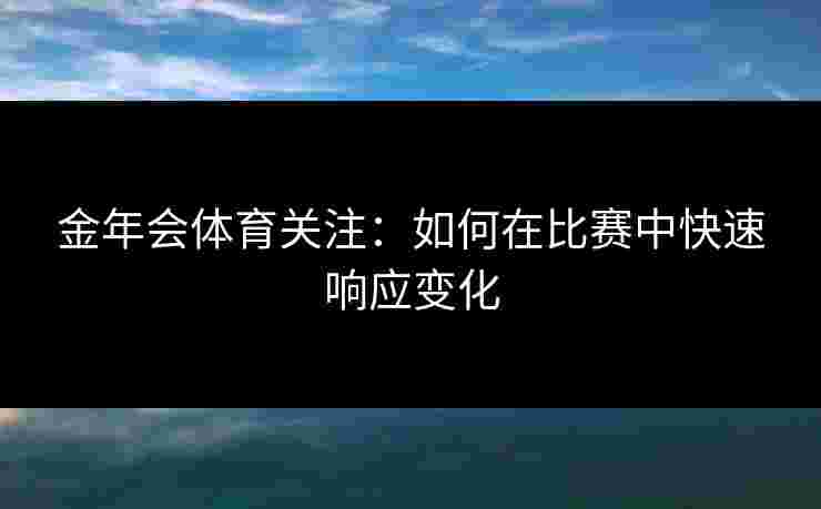金年会体育关注：如何在比赛中快速响应变化