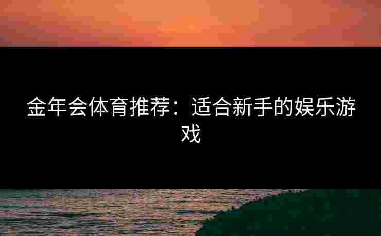金年会体育推荐：适合新手的娱乐游戏