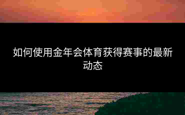 如何使用金年会体育获得赛事的最新动态