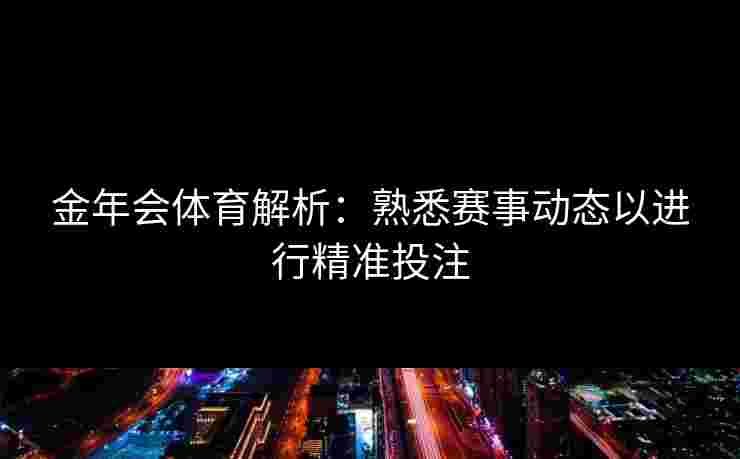 金年会体育解析：熟悉赛事动态以进行精准投注