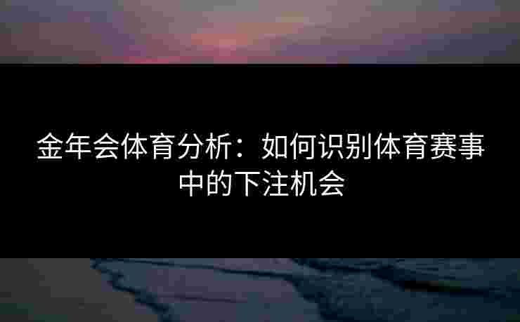 金年会体育分析：如何识别体育赛事中的下注机会