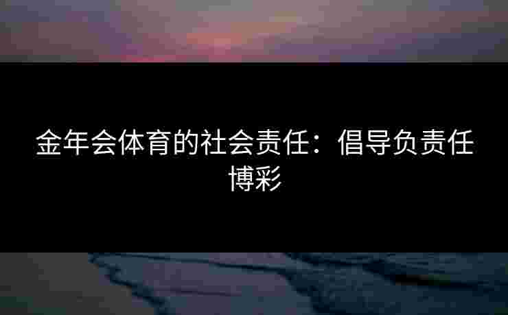 金年会体育的社会责任：倡导负责任博彩