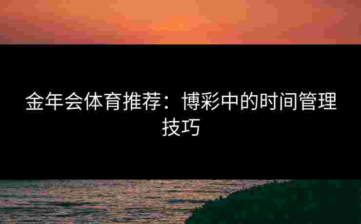金年会体育推荐：博彩中的时间管理技巧
