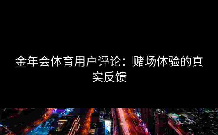 金年会体育用户评论：赌场体验的真实反馈