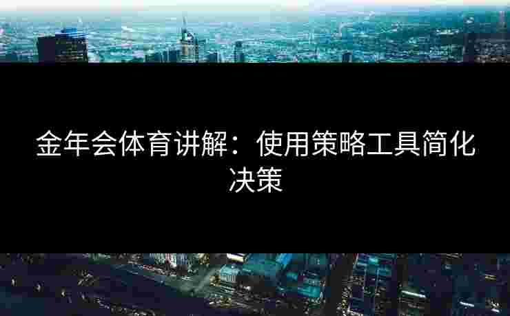 金年会体育讲解：使用策略工具简化决策