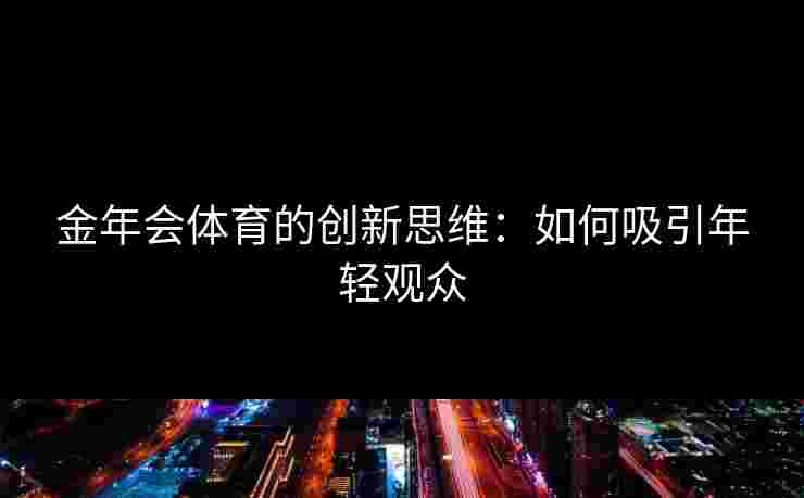 金年会体育的创新思维:如何吸引年轻观众 金年会体育的创新思维:如何吸引年轻观众