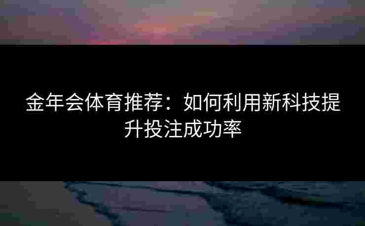 金年会体育推荐：如何利用新科技提升投注成功率