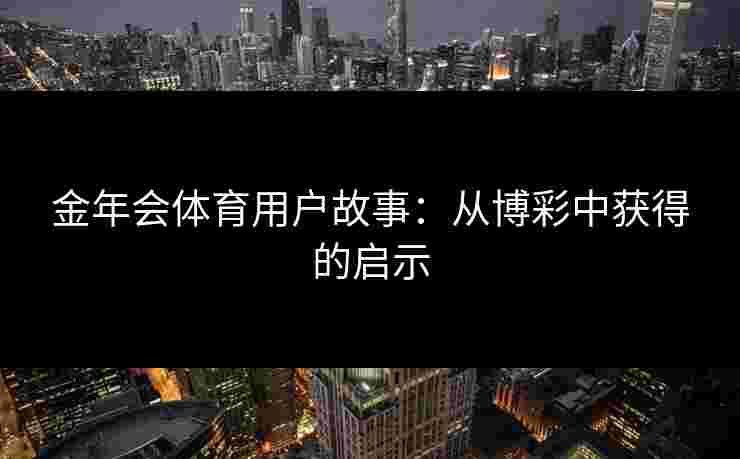 金年会体育用户故事:从博彩中获得的启示 金年会体育用户故事:从博彩中获得的启示