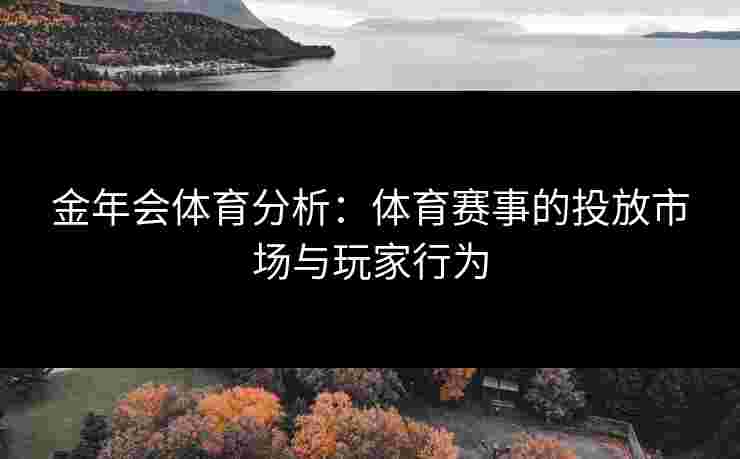 金年会体育分析：体育赛事的投放市场与玩家行为