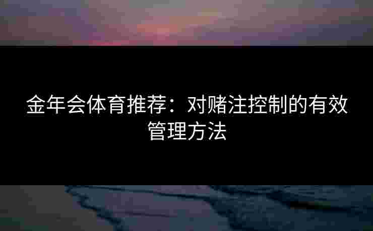 金年会体育推荐：对赌注控制的有效管理方法