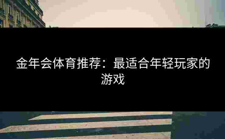金年会体育推荐：最适合年轻玩家的游戏