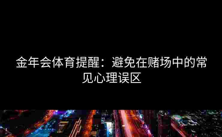 金年会体育提醒：避免在赌场中的常见心理误区