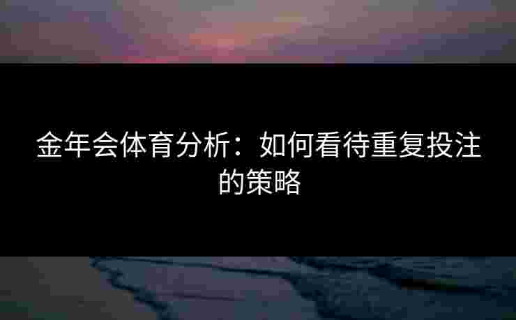 金年会体育分析：如何看待重复投注的策略