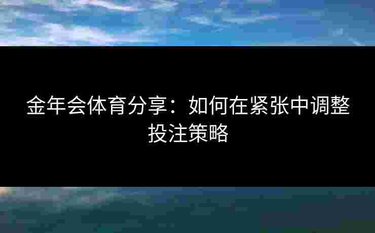 金年会体育分享：如何在紧张中调整投注策略