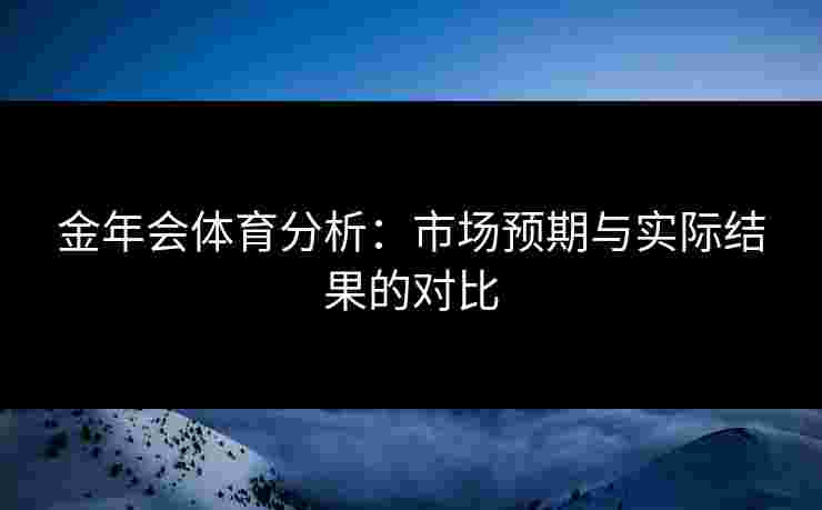 金年会体育分析：市场预期与实际结果的对比