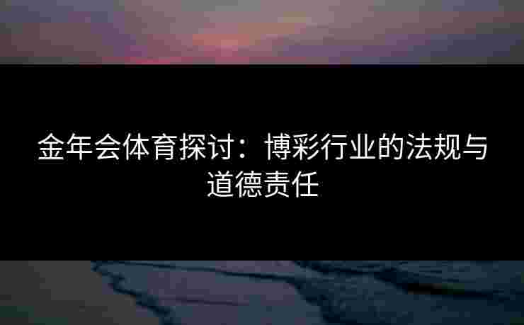 金年会体育探讨：博彩行业的法规与道德责任