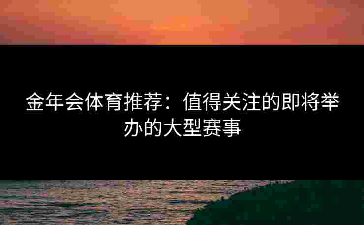 金年会体育推荐：值得关注的即将举办的大型赛事