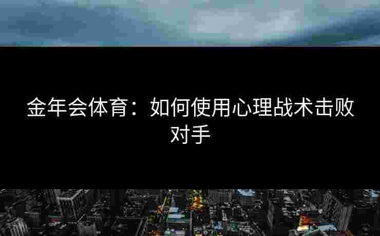 金年会体育：如何使用心理战术击败对手