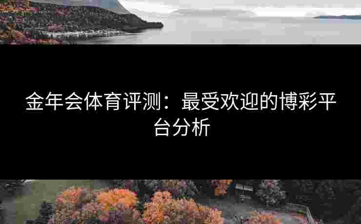 金年会体育评测：最受欢迎的博彩平台分析