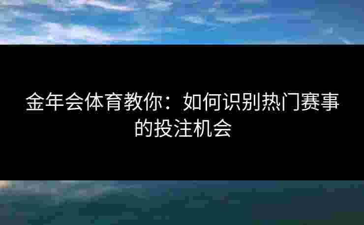 金年会体育教你：如何识别热门赛事的投注机会