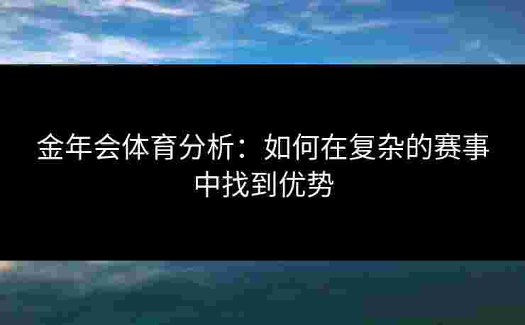 金年会体育分析:如何在复杂的赛事中找到优势 金年会体育分析:如何在复杂的赛事中找到优势