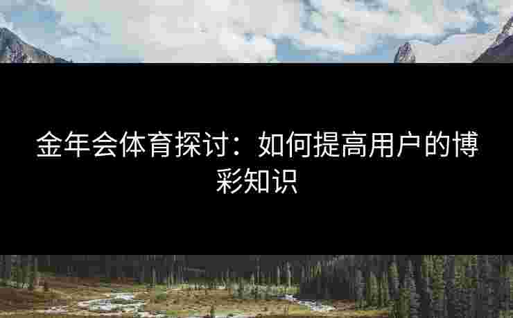 金年会体育探讨：如何提高用户的博彩知识