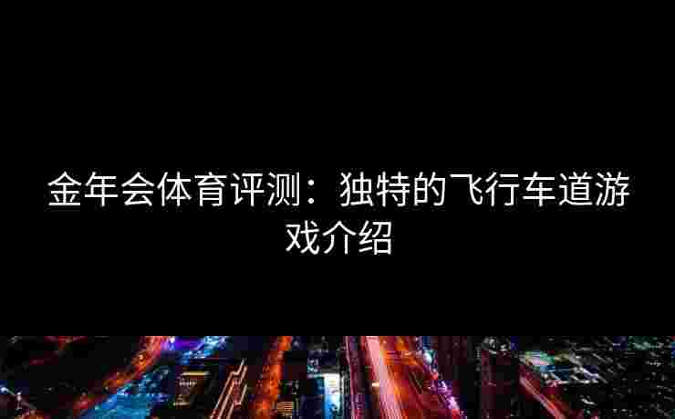 金年会体育评测：独特的飞行车道游戏介绍