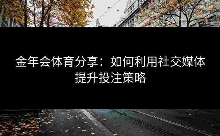 金年会体育分享：如何利用社交媒体提升投注策略