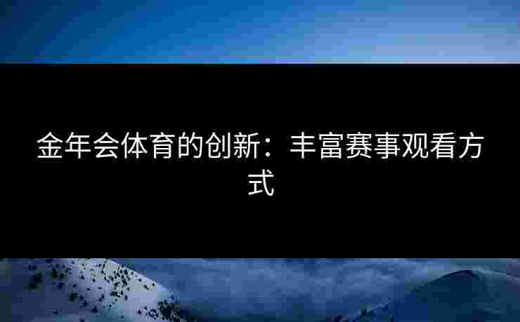 金年会体育的创新：丰富赛事观看方式