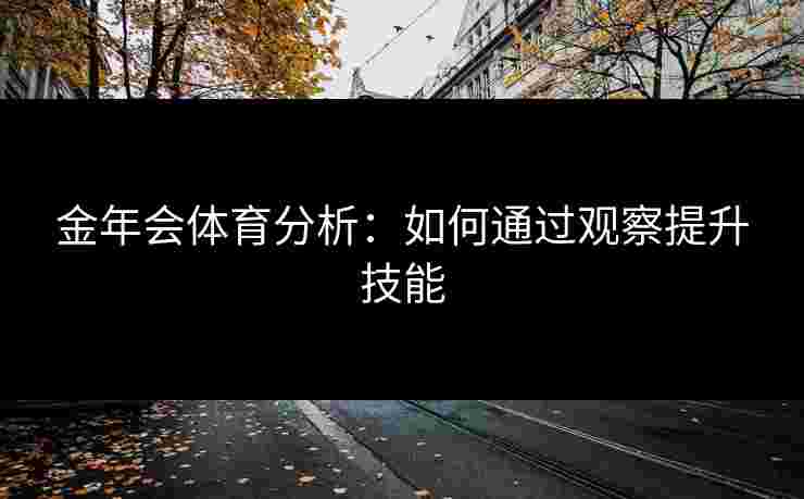 金年会体育分析:如何通过观察提升技能 金年会体育分析:如何通过观察提升技能