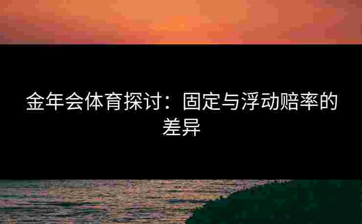 金年会体育探讨:固定与浮动赔率的差异 金年会体育探讨:固定与浮动赔率的差异