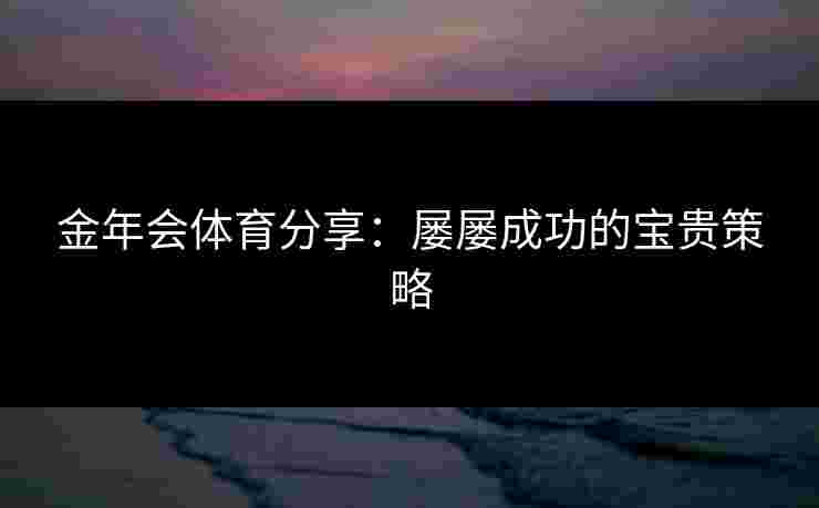 金年会体育分享：屡屡成功的宝贵策略