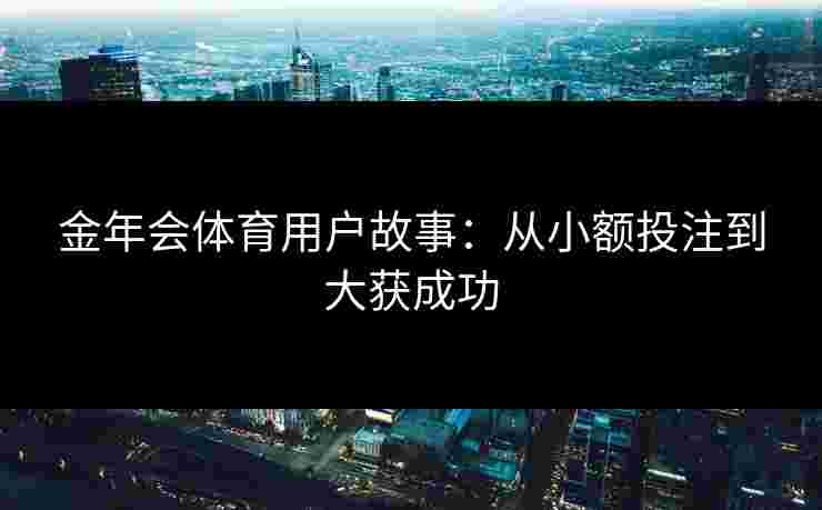 金年会体育用户故事:从小额投注到大获成功 金年会体育用户故事:从小额投注到大获成功
