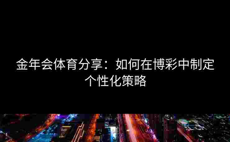 金年会体育分享：如何在博彩中制定个性化策略