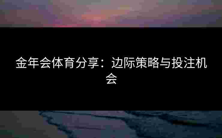 金年会体育分享：边际策略与投注机会