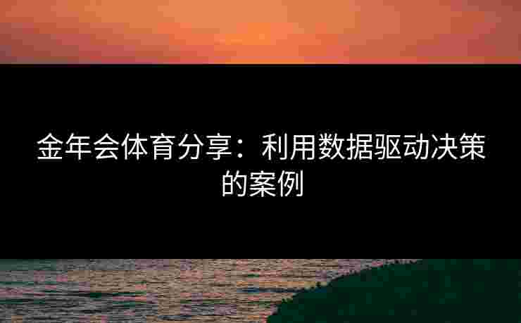 金年会体育分享：利用数据驱动决策的案例