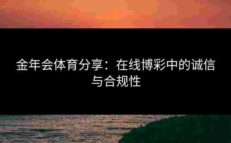 金年会体育分享：在线博彩中的诚信与合规性