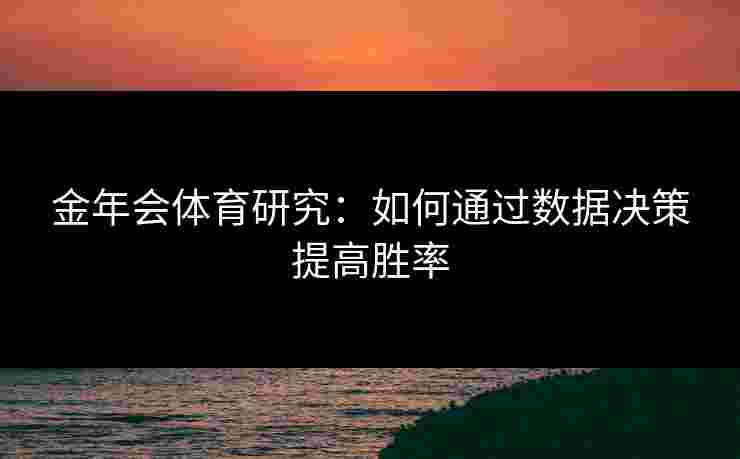 金年会体育研究:如何通过数据决策提高胜率 金年会体育研究:如何通过数据决策提高胜率