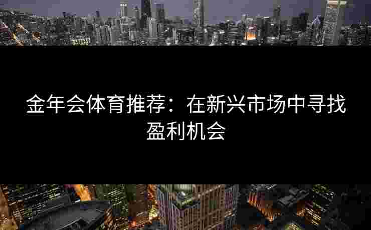 金年会体育推荐：在新兴市场中寻找盈利机会