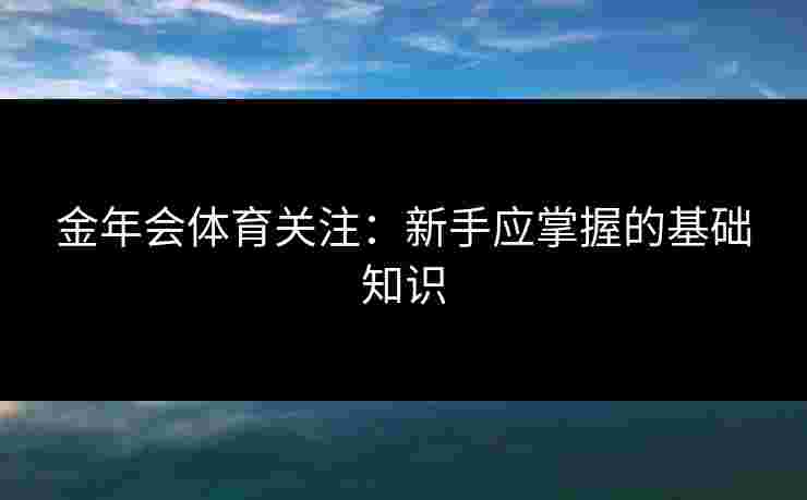 金年会体育关注：新手应掌握的基础知识