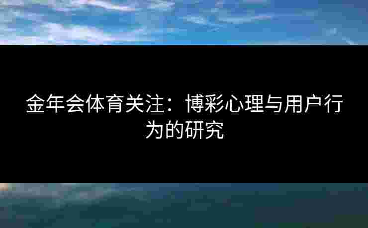 金年会体育关注：博彩心理与用户行为的研究